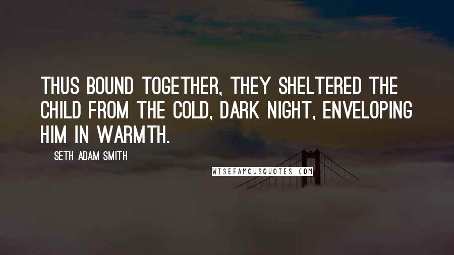 Seth Adam Smith Quotes: Thus bound together, they sheltered the child from the cold, dark night, enveloping him in warmth.