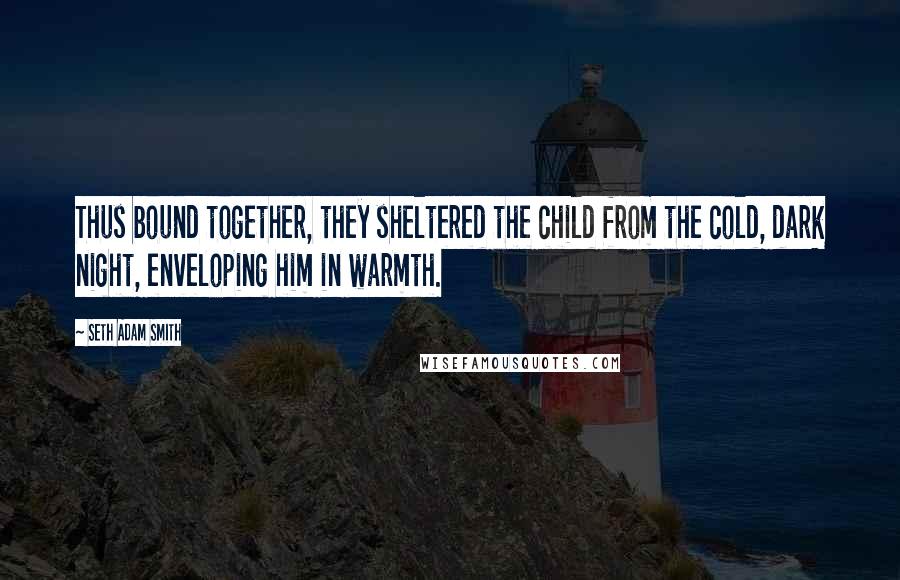 Seth Adam Smith Quotes: Thus bound together, they sheltered the child from the cold, dark night, enveloping him in warmth.