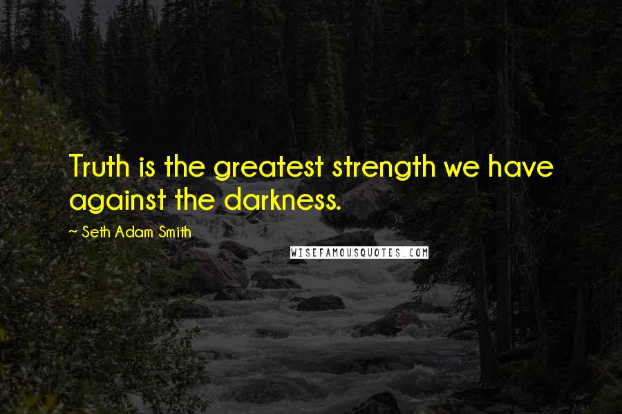 Seth Adam Smith Quotes: Truth is the greatest strength we have against the darkness.