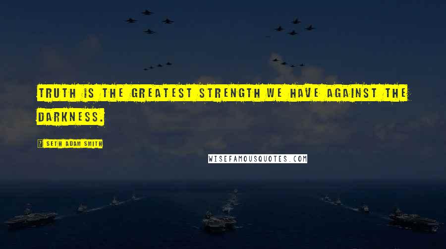 Seth Adam Smith Quotes: Truth is the greatest strength we have against the darkness.