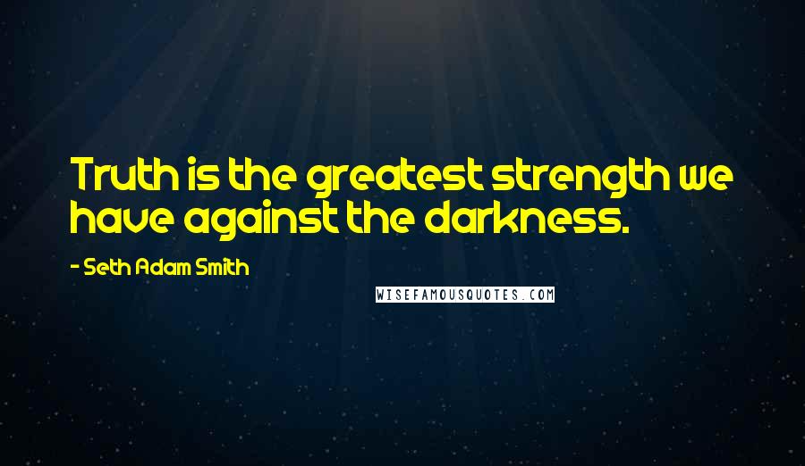 Seth Adam Smith Quotes: Truth is the greatest strength we have against the darkness.