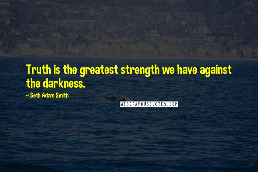 Seth Adam Smith Quotes: Truth is the greatest strength we have against the darkness.