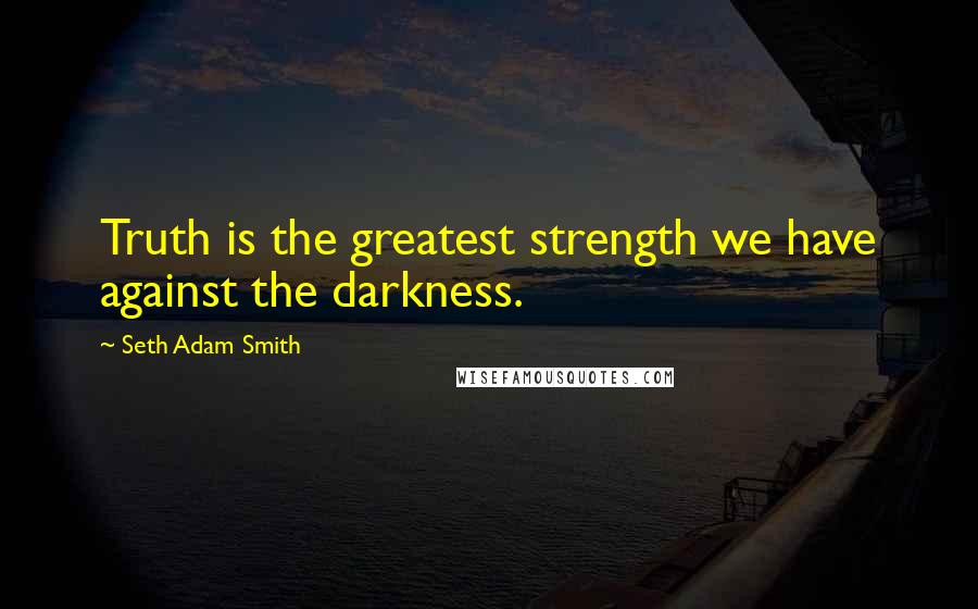 Seth Adam Smith Quotes: Truth is the greatest strength we have against the darkness.