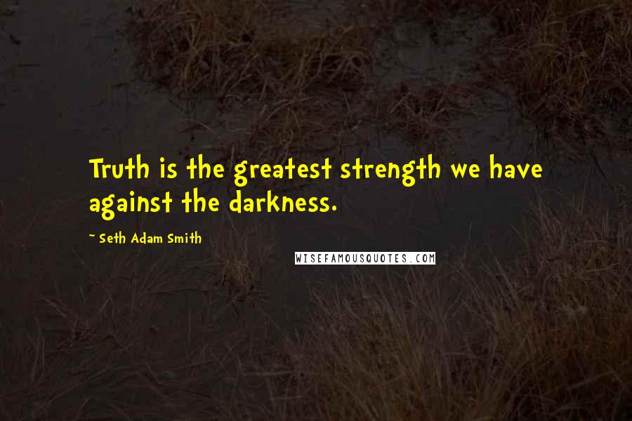 Seth Adam Smith Quotes: Truth is the greatest strength we have against the darkness.