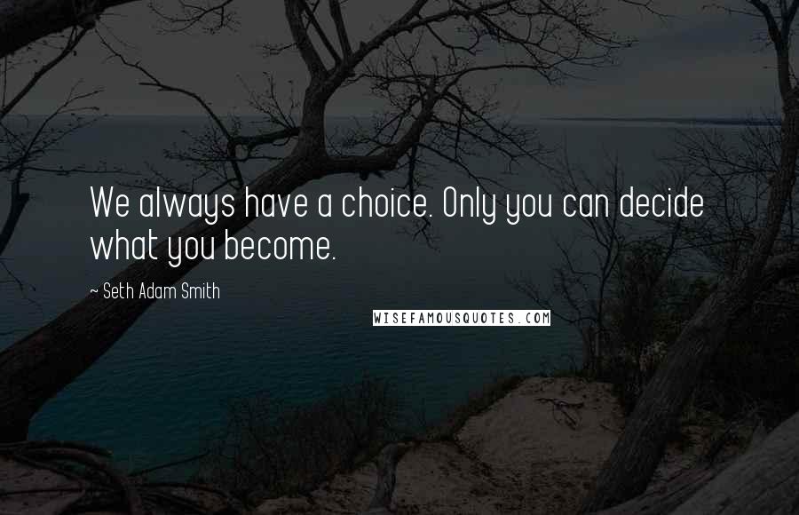 Seth Adam Smith Quotes: We always have a choice. Only you can decide what you become.