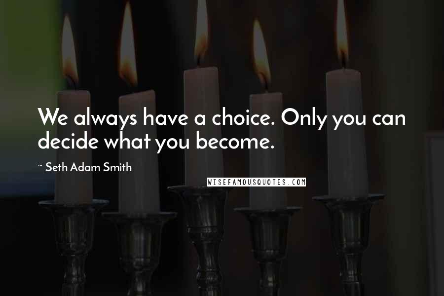 Seth Adam Smith Quotes: We always have a choice. Only you can decide what you become.