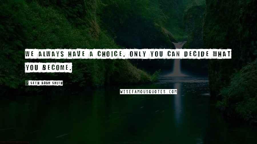 Seth Adam Smith Quotes: We always have a choice. Only you can decide what you become.