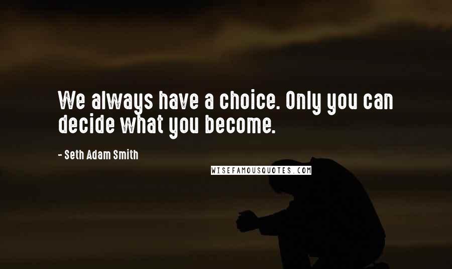 Seth Adam Smith Quotes: We always have a choice. Only you can decide what you become.