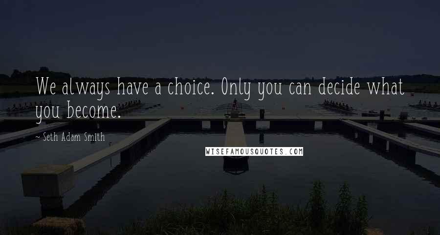 Seth Adam Smith Quotes: We always have a choice. Only you can decide what you become.