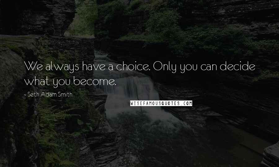 Seth Adam Smith Quotes: We always have a choice. Only you can decide what you become.