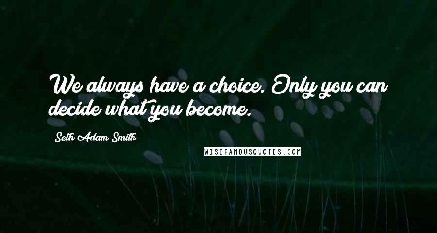 Seth Adam Smith Quotes: We always have a choice. Only you can decide what you become.