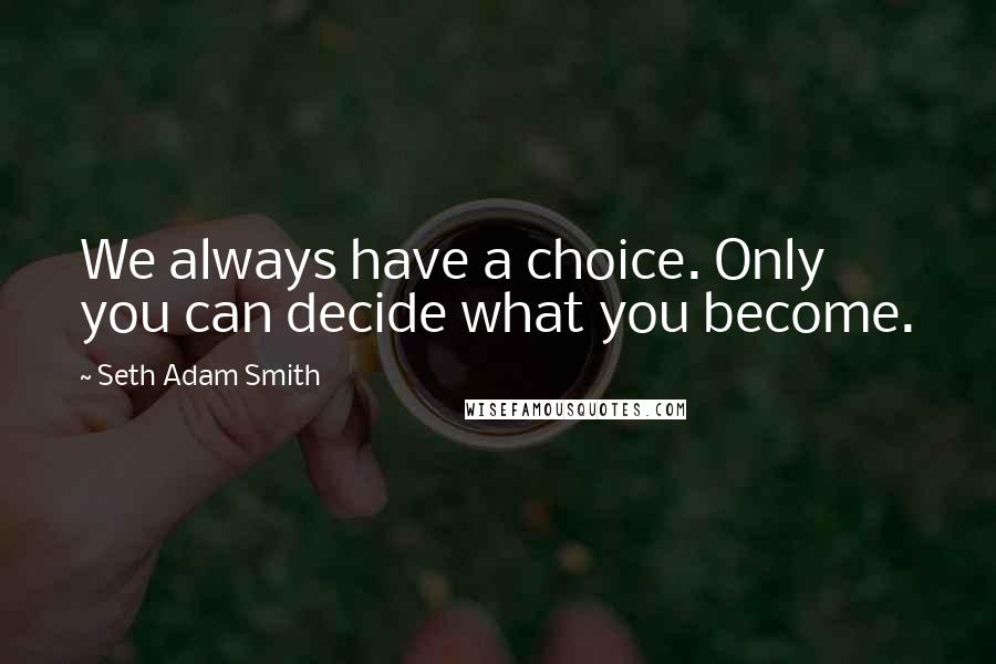 Seth Adam Smith Quotes: We always have a choice. Only you can decide what you become.