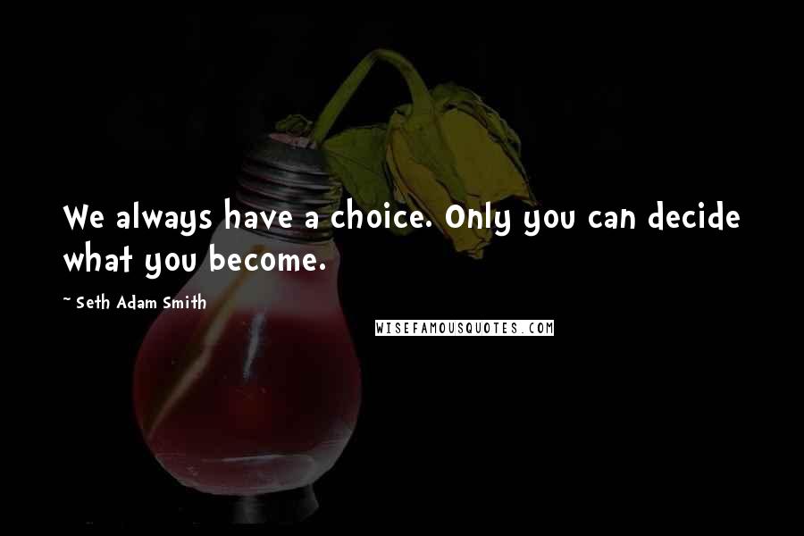 Seth Adam Smith Quotes: We always have a choice. Only you can decide what you become.