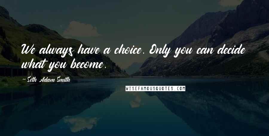 Seth Adam Smith Quotes: We always have a choice. Only you can decide what you become.