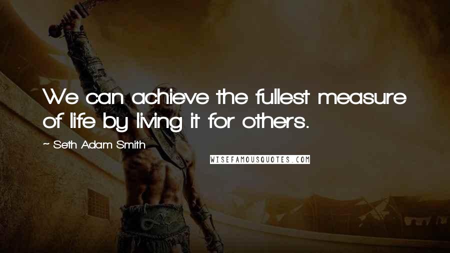 Seth Adam Smith Quotes: We can achieve the fullest measure of life by living it for others.