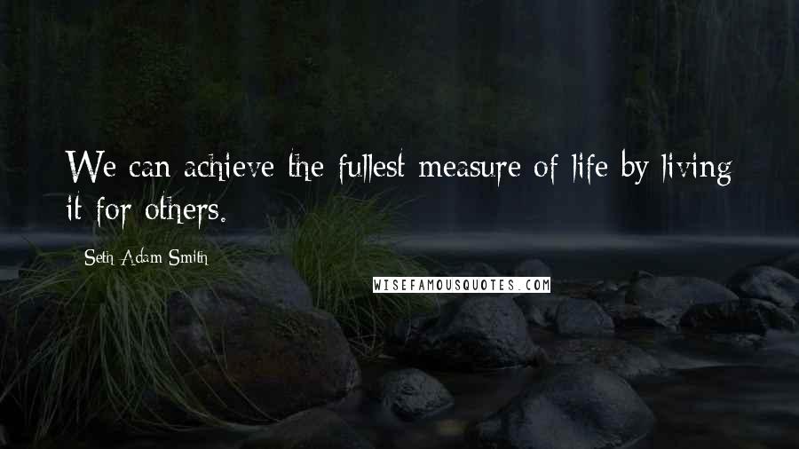 Seth Adam Smith Quotes: We can achieve the fullest measure of life by living it for others.