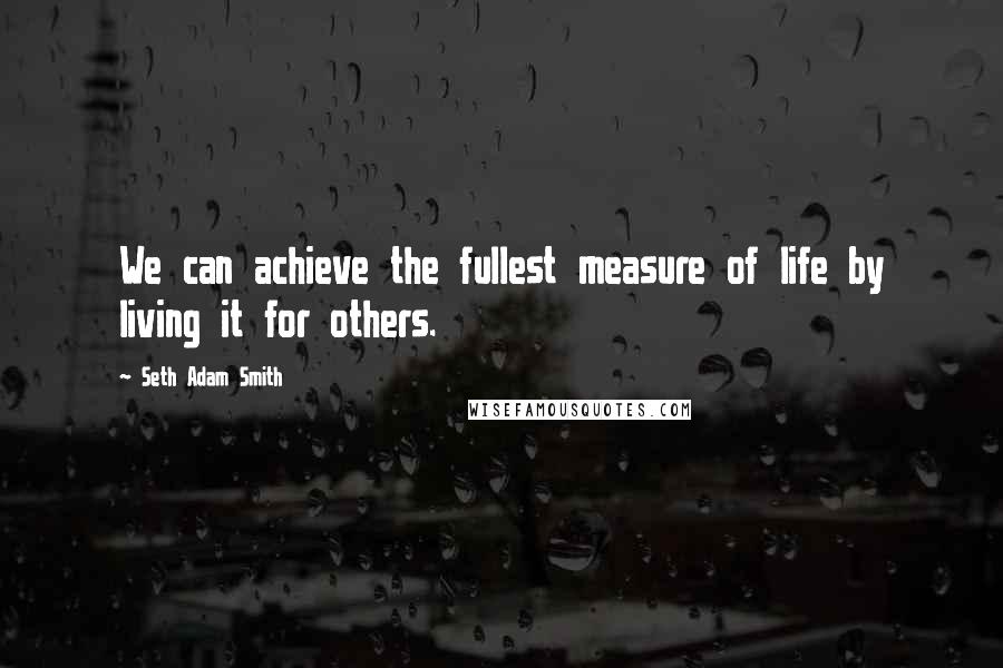 Seth Adam Smith Quotes: We can achieve the fullest measure of life by living it for others.