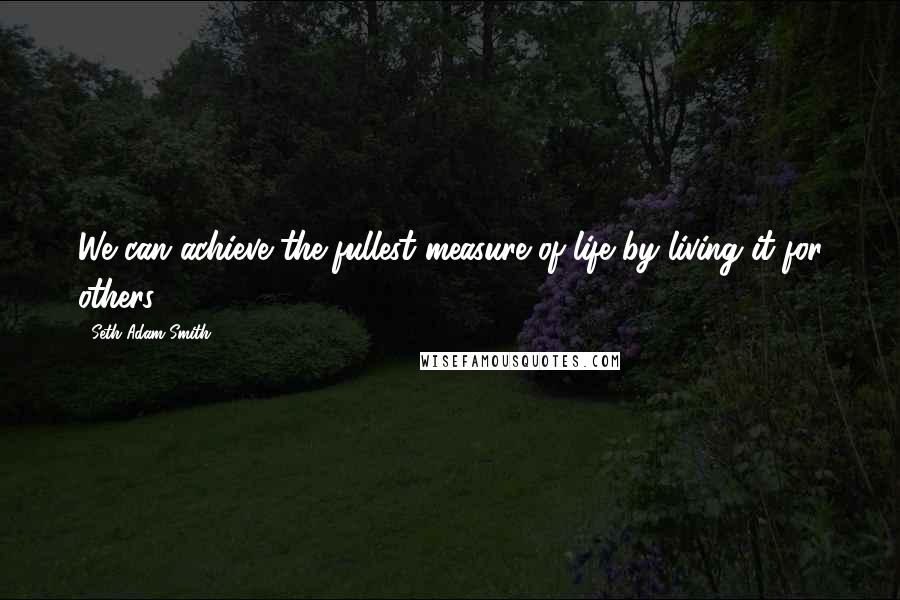 Seth Adam Smith Quotes: We can achieve the fullest measure of life by living it for others.