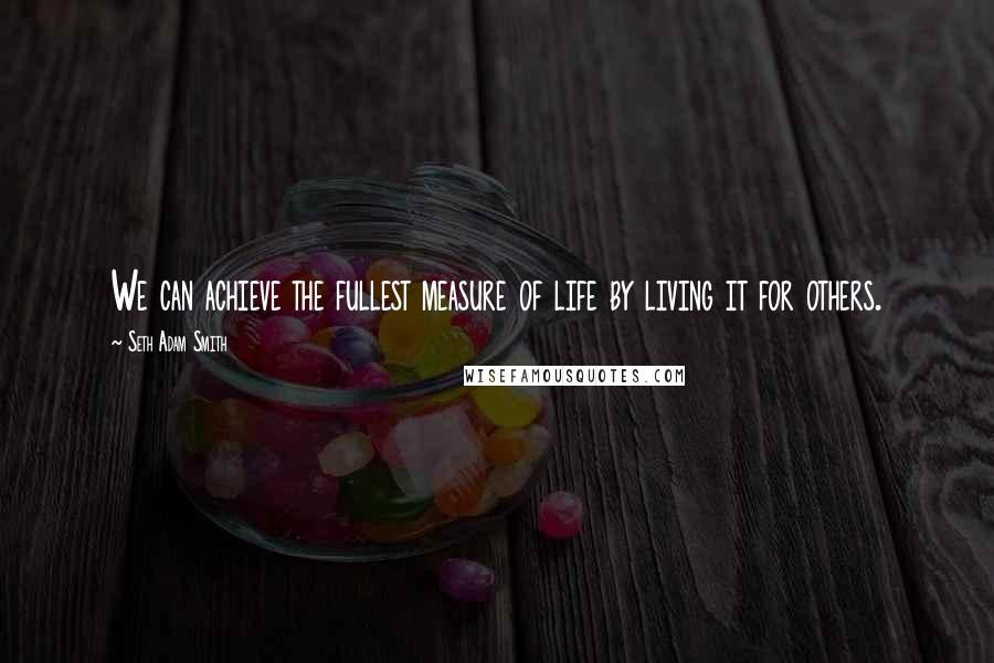 Seth Adam Smith Quotes: We can achieve the fullest measure of life by living it for others.