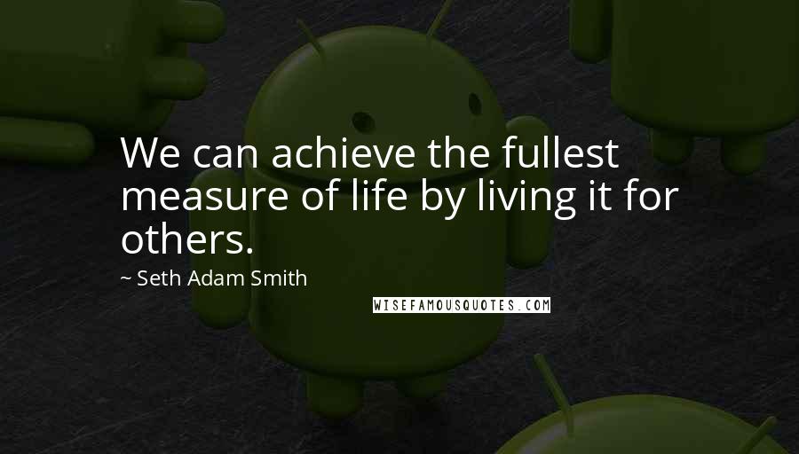 Seth Adam Smith Quotes: We can achieve the fullest measure of life by living it for others.