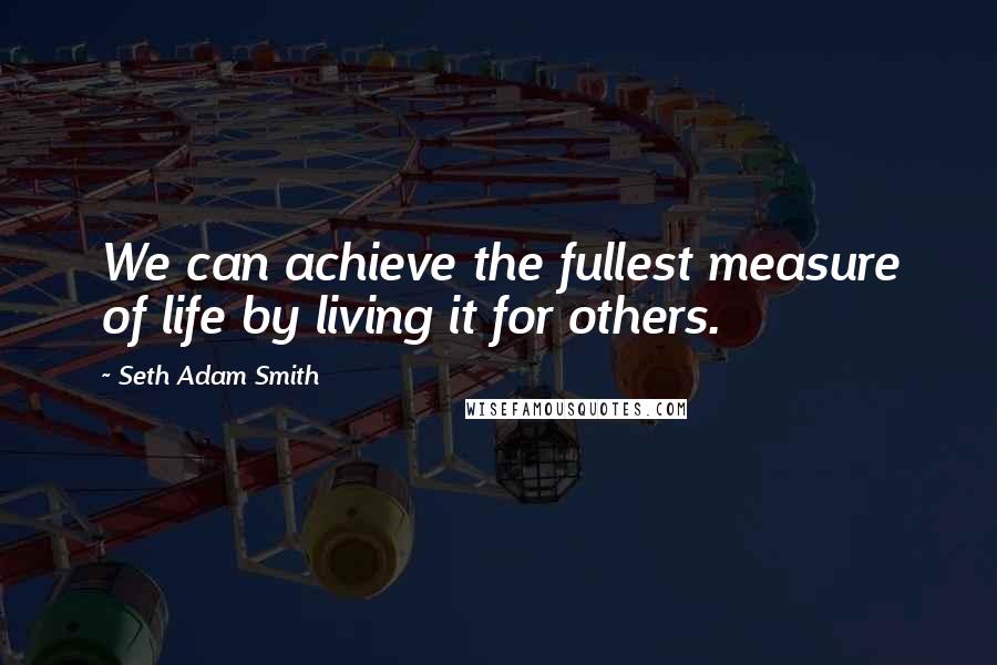 Seth Adam Smith Quotes: We can achieve the fullest measure of life by living it for others.