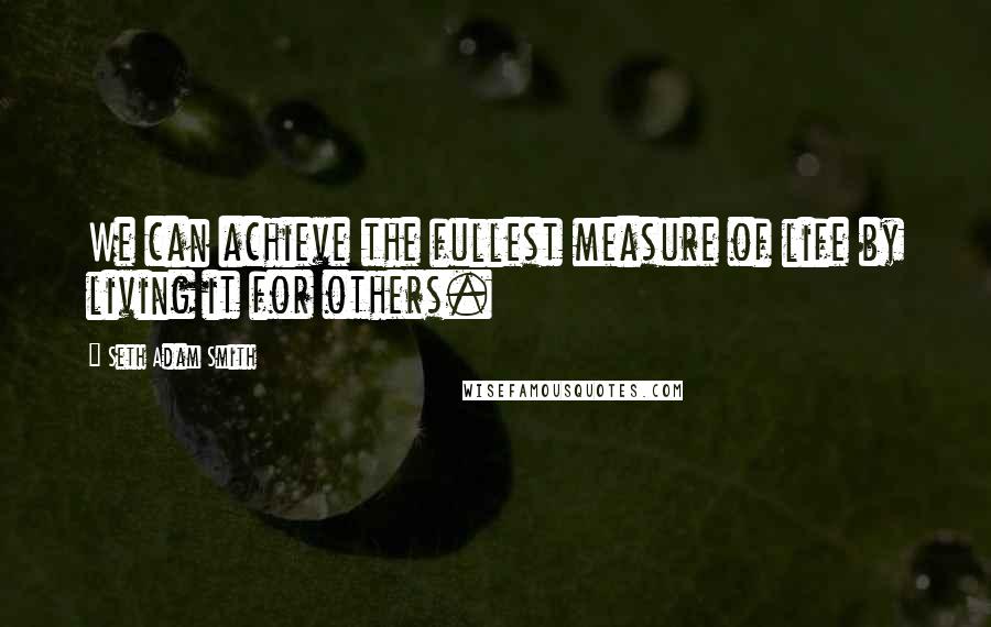 Seth Adam Smith Quotes: We can achieve the fullest measure of life by living it for others.