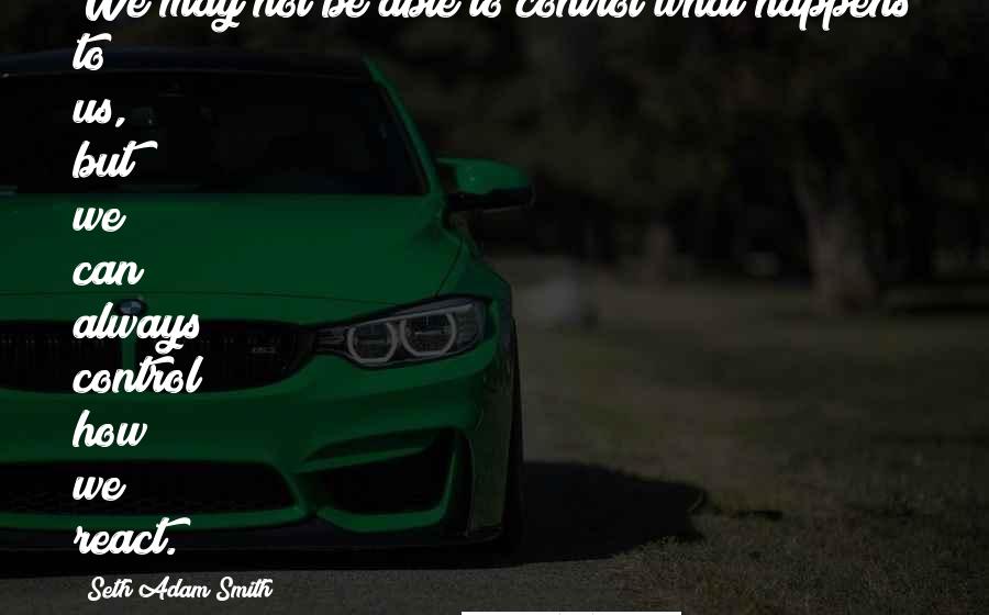 Seth Adam Smith Quotes: We may not be able to control what happens to us, but we can always control how we react.