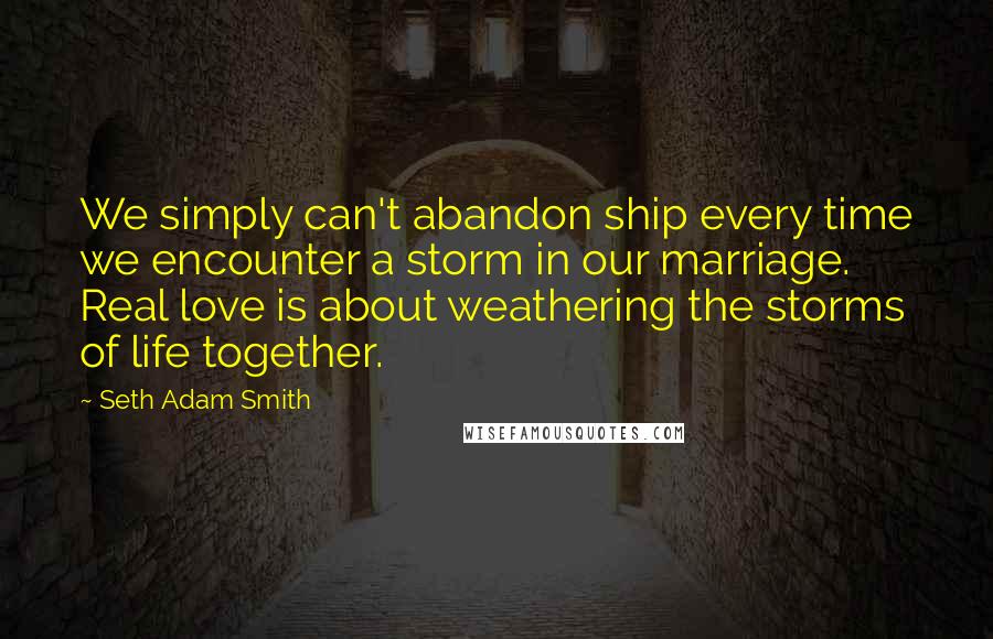 Seth Adam Smith Quotes: We simply can't abandon ship every time we encounter a storm in our marriage. Real love is about weathering the storms of life together.