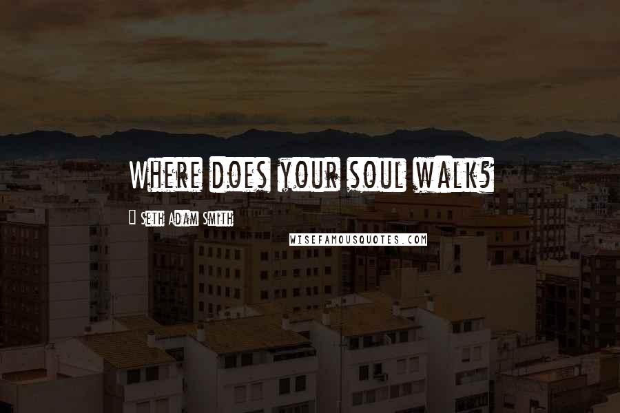 Seth Adam Smith Quotes: Where does your soul walk?