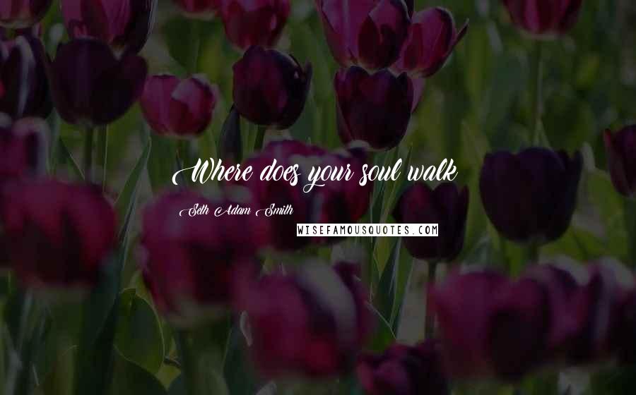 Seth Adam Smith Quotes: Where does your soul walk?