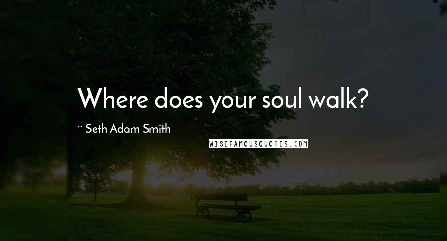 Seth Adam Smith Quotes: Where does your soul walk?