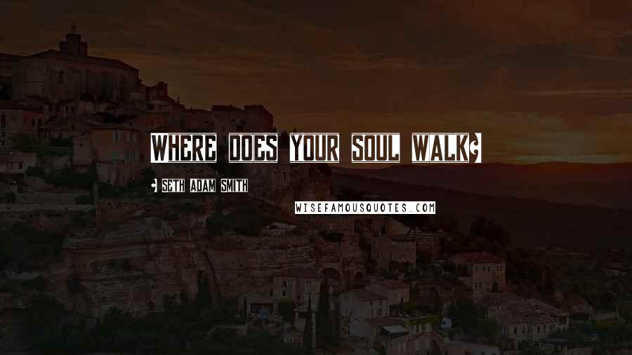 Seth Adam Smith Quotes: Where does your soul walk?