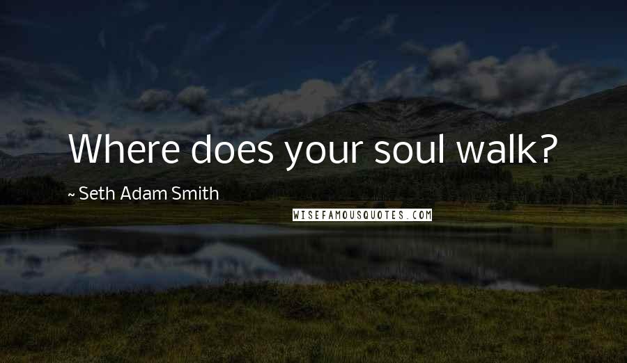 Seth Adam Smith Quotes: Where does your soul walk?