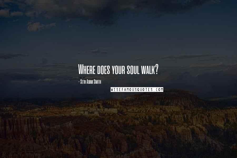 Seth Adam Smith Quotes: Where does your soul walk?