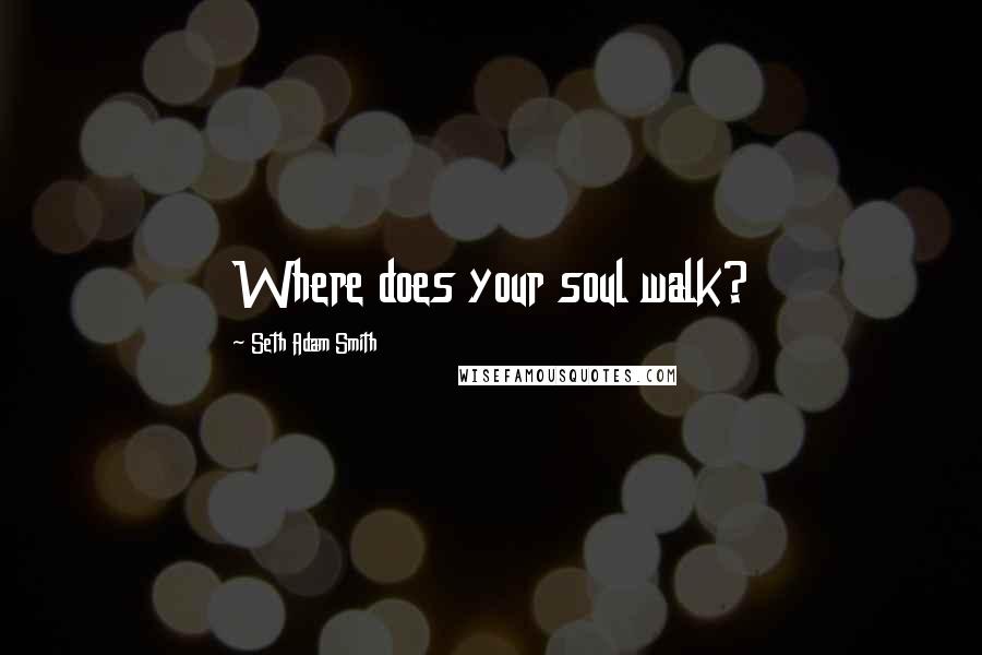 Seth Adam Smith Quotes: Where does your soul walk?