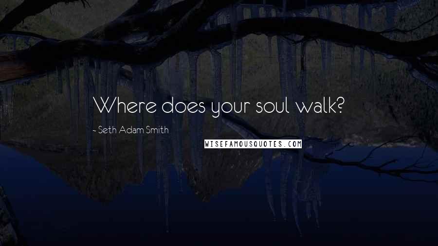 Seth Adam Smith Quotes: Where does your soul walk?