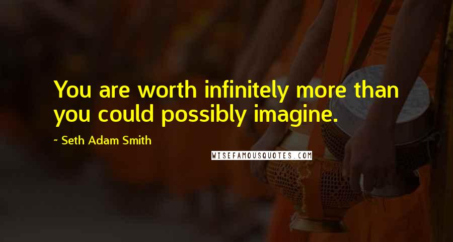 Seth Adam Smith Quotes: You are worth infinitely more than you could possibly imagine.