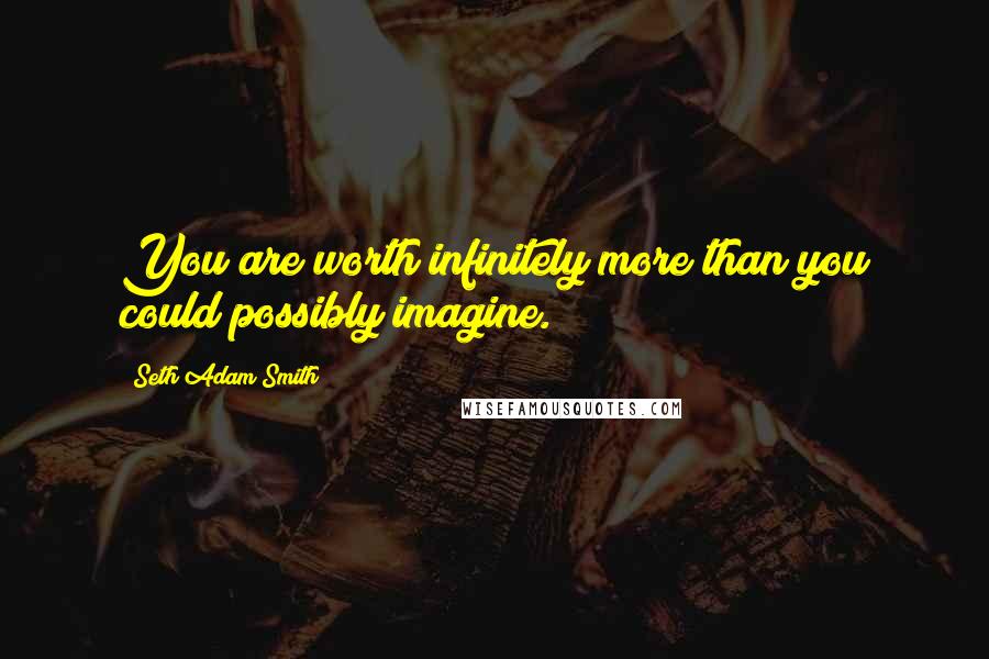 Seth Adam Smith Quotes: You are worth infinitely more than you could possibly imagine.