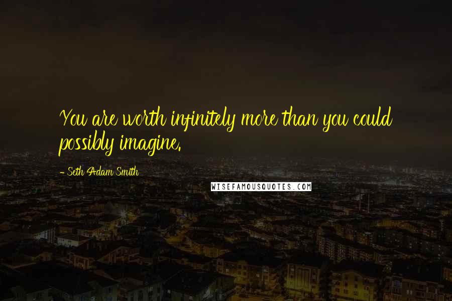 Seth Adam Smith Quotes: You are worth infinitely more than you could possibly imagine.