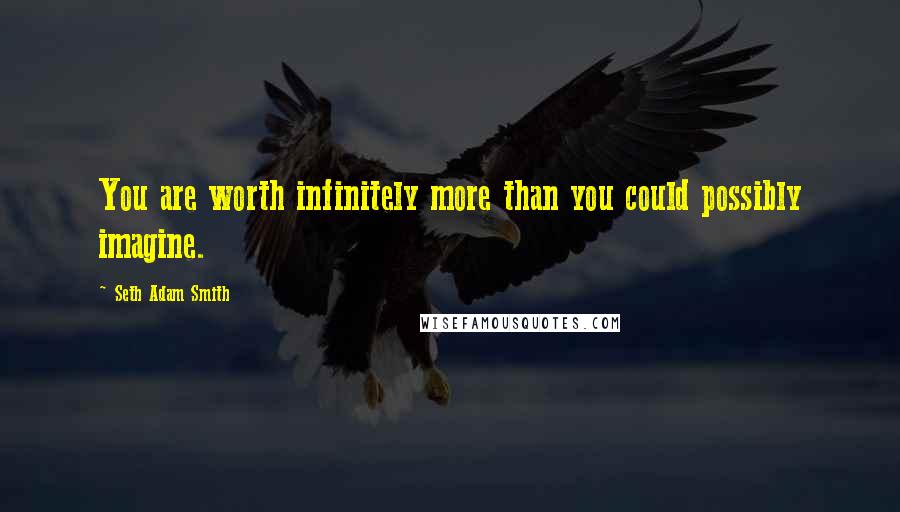 Seth Adam Smith Quotes: You are worth infinitely more than you could possibly imagine.