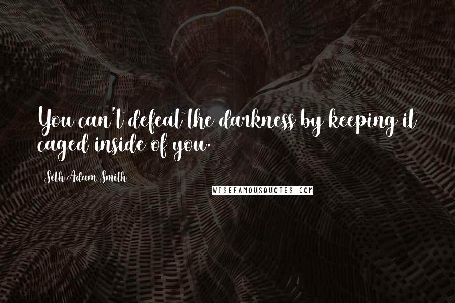 Seth Adam Smith Quotes: You can't defeat the darkness by keeping it caged inside of you.