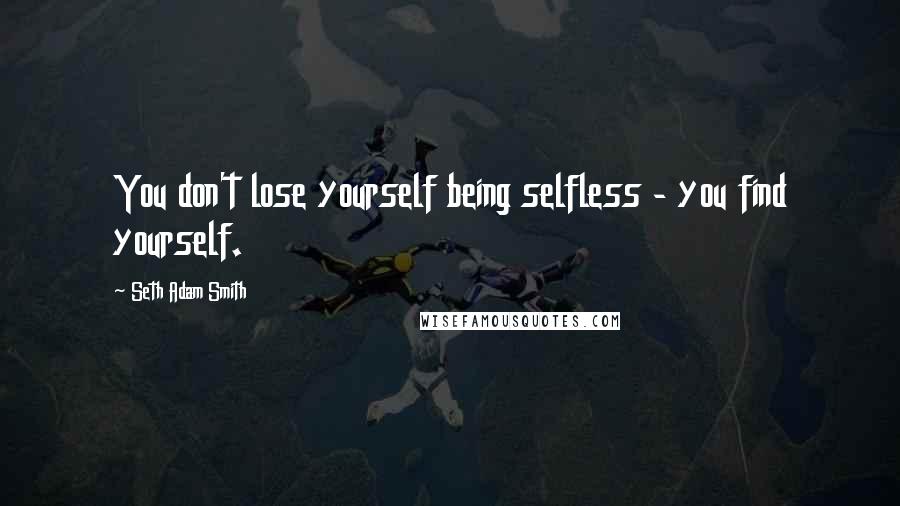 Seth Adam Smith Quotes: You don't lose yourself being selfless - you find yourself.