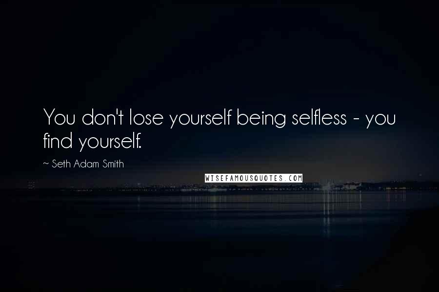 Seth Adam Smith Quotes: You don't lose yourself being selfless - you find yourself.
