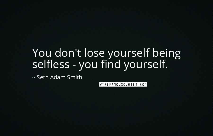 Seth Adam Smith Quotes: You don't lose yourself being selfless - you find yourself.