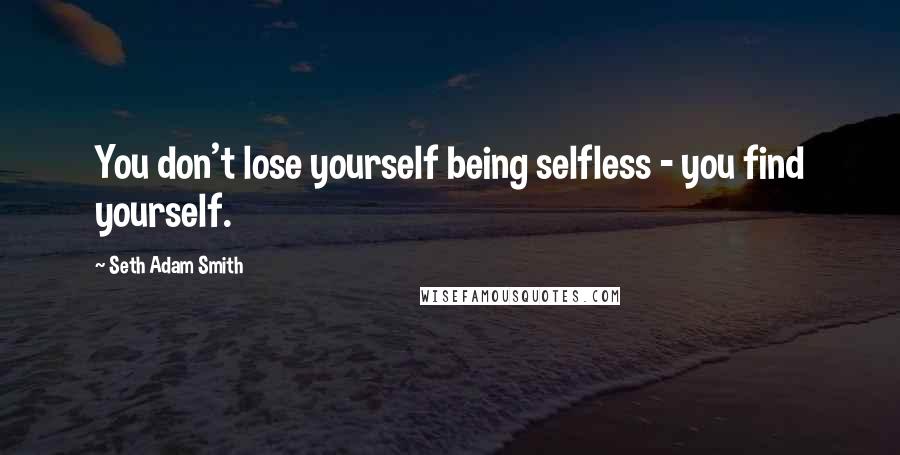 Seth Adam Smith Quotes: You don't lose yourself being selfless - you find yourself.