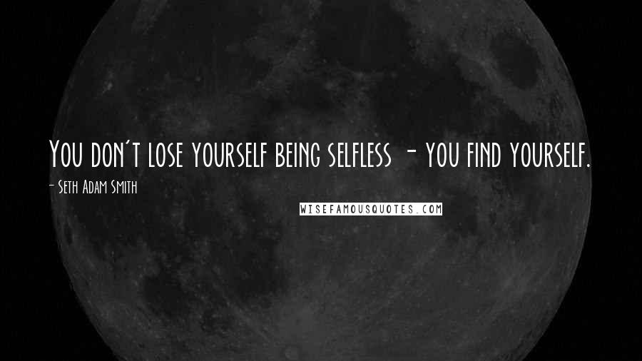 Seth Adam Smith Quotes: You don't lose yourself being selfless - you find yourself.