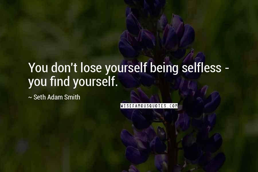 Seth Adam Smith Quotes: You don't lose yourself being selfless - you find yourself.