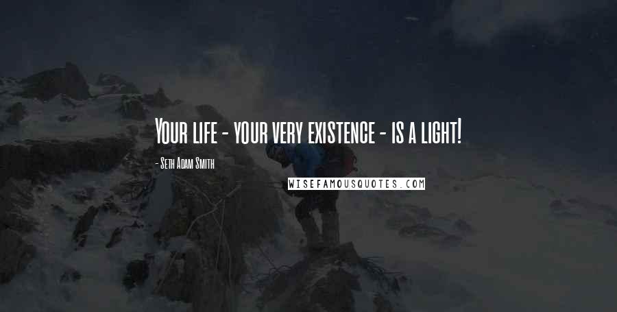 Seth Adam Smith Quotes: Your life - your very existence - is a light!