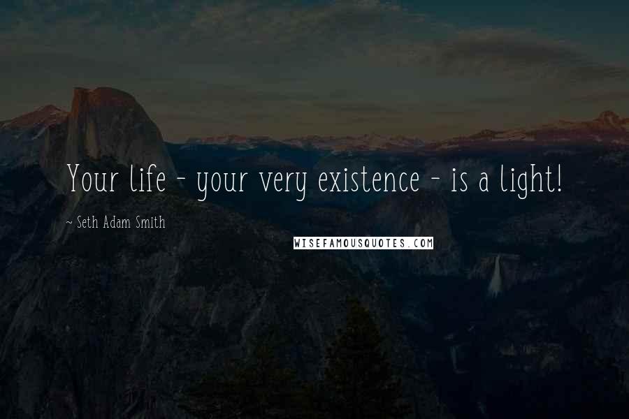 Seth Adam Smith Quotes: Your life - your very existence - is a light!