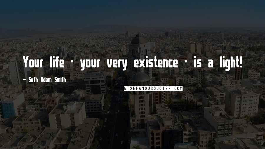 Seth Adam Smith Quotes: Your life - your very existence - is a light!